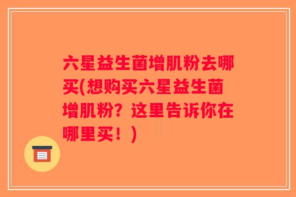 六星益生菌增肌粉去哪买(想购买六星益生菌增肌粉？这里告诉你在哪里买！)