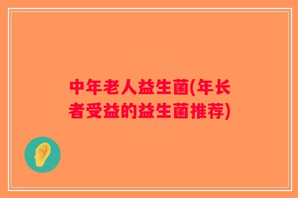 中年老人益生菌(年长者受益的益生菌推荐)