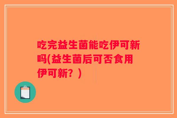 吃完益生菌能吃伊可新吗(益生菌后可否食用伊可新?) 吃完益生菌能吃伊可新吗(益生菌后可否食用伊可新?)
