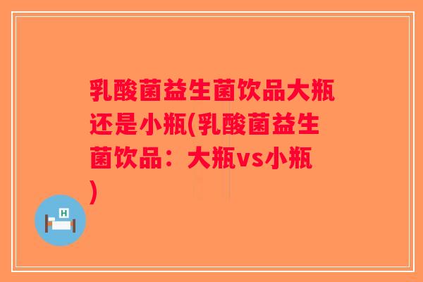乳酸菌益生菌饮品大瓶还是小瓶(乳酸菌益生菌饮品：大瓶vs小瓶)
