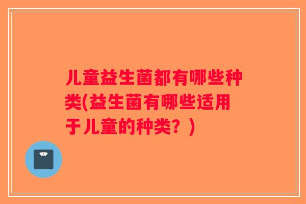 儿童益生菌都有哪些种类(益生菌有哪些适用于儿童的种类？)