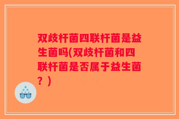 双歧杆菌四联杆菌是益生菌吗(双歧杆菌和四联杆菌是否属于益生菌?) 双歧杆菌四联杆菌是益生菌吗(双歧杆菌和四联杆菌是否属于益生菌?)