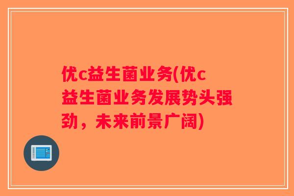优c益生菌业务(优c益生菌业务发展势头强劲,未来前景广阔) 优c益生菌业务(优c益生菌业务发展势头强劲,未来前景广阔)