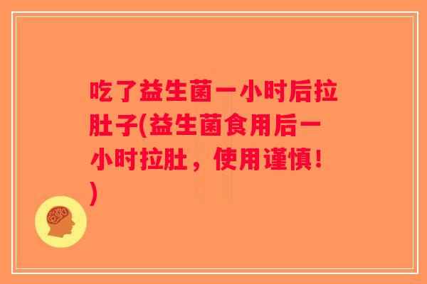 吃了益生菌一小时后拉肚子(益生菌食用后一小时拉肚，使用谨慎！)