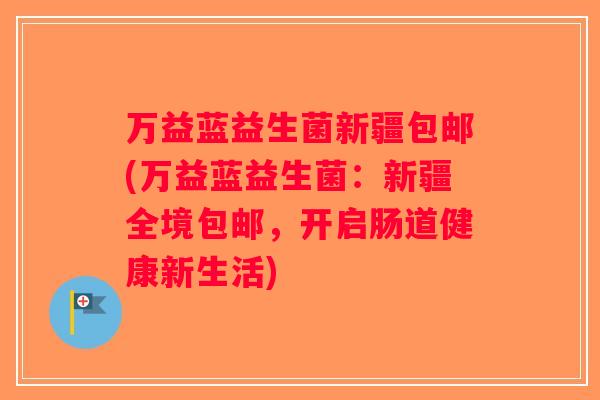 万益蓝益生菌新疆包邮(万益蓝益生菌:新疆全境包邮,开启肠道健康新生活) 万益蓝益生菌新疆包邮(万益蓝益生菌:新疆全境包邮,开启肠道健康新生活)