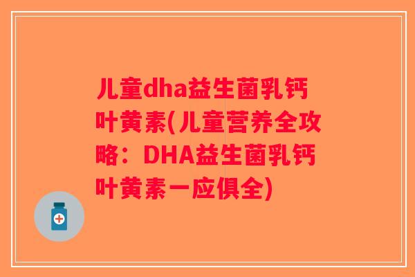儿童dha益生菌乳钙叶黄素(儿童营养全攻略:DHA益生菌乳钙叶黄素一应俱全) 儿童dha益生菌乳钙叶黄素(儿童营养全攻略:DHA益生菌乳钙叶黄素一应俱全)
