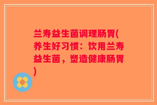兰寿益生菌调理肠胃(养生好习惯：饮用兰寿益生菌，塑造健康肠胃)