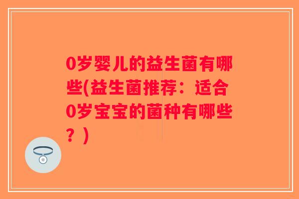 0岁婴儿的益生菌有哪些(益生菌推荐：适合0岁宝宝的菌种有哪些？)