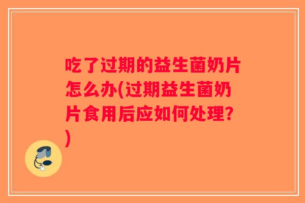 吃了过期的益生菌奶片怎么办(过期益生菌奶片食用后应如何处理？)