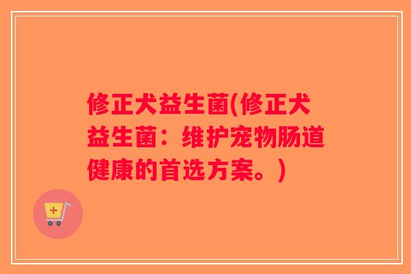 修正犬益生菌(修正犬益生菌：维护宠物肠道健康的首选方案。)