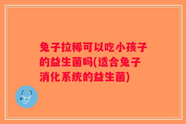 兔子拉稀可以吃小孩子的益生菌吗(适合兔子消化系统的益生菌)
