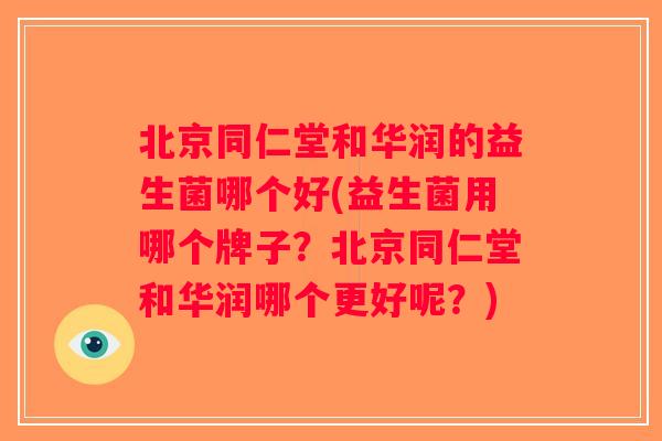 北京同仁堂和华润的益生菌哪个好(益生菌用哪个牌子？北京同仁堂和华润哪个更好呢？)