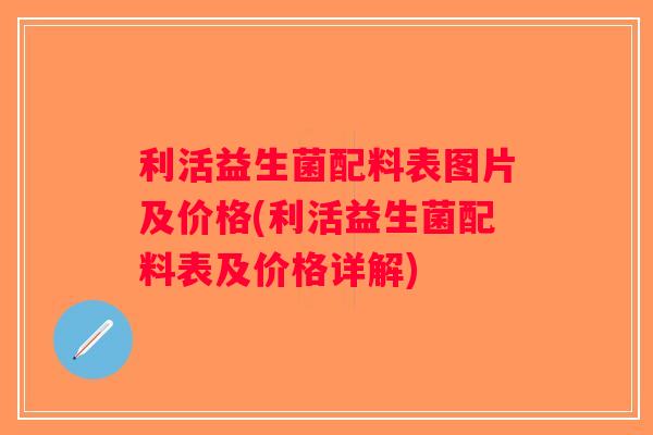 利活益生菌配料表图片及价格(利活益生菌配料表及价格详解)