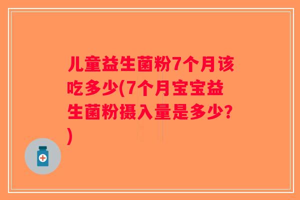 儿童益生菌粉7个月该吃多少(7个月宝宝益生菌粉摄入量是多少?) 儿童益生菌粉7个月该吃多少(7个月宝宝益生菌粉摄入量是多少?)