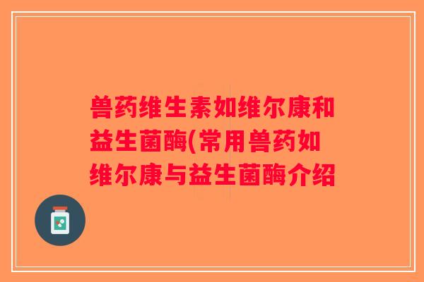 兽药维生素如维尔康和益生菌酶(常用兽药如维尔康与益生菌酶介绍