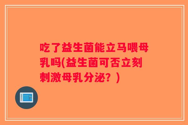 吃了益生菌能立马喂母乳吗(益生菌可否立刻刺激母乳分泌？)
