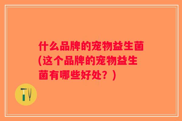 什么品牌的宠物益生菌(这个品牌的宠物益生菌有哪些好处？)