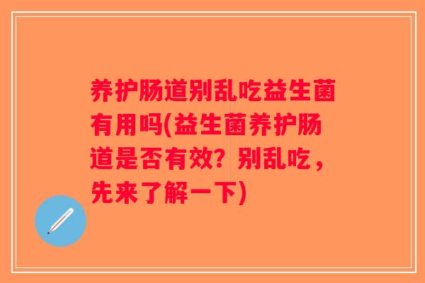 养护肠道别乱吃益生菌有用吗(益生菌养护肠道是否有效？别乱吃，先来了解一下)