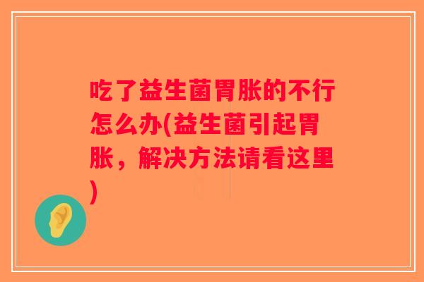 吃了益生菌胃胀的不行怎么办(益生菌引起胃胀，解决方法请看这里)