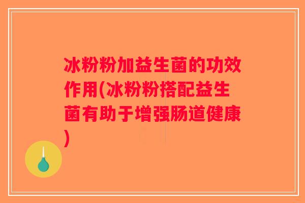 冰粉粉加益生菌的功效作用(冰粉粉搭配益生菌有助于增强肠道健康)