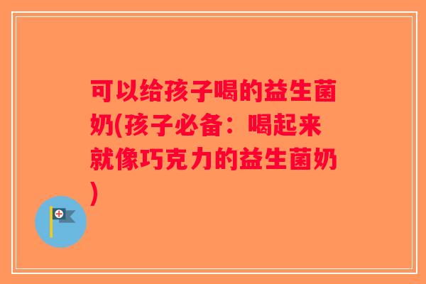 可以给孩子喝的益生菌奶(孩子必备：喝起来就像巧克力的益生菌奶)