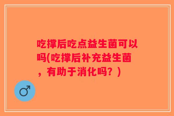吃撑后吃点益生菌可以吗(吃撑后补充益生菌,有助于消化吗?) 吃撑后吃点益生菌可以吗(吃撑后补充益生菌,有助于消化吗?)