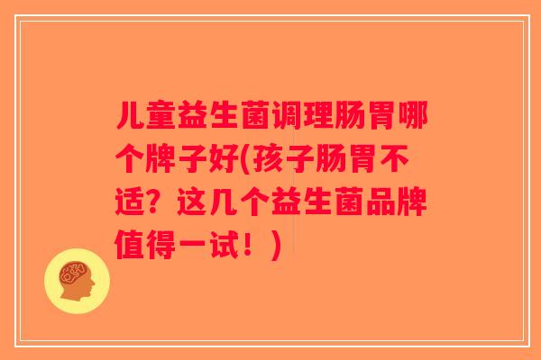儿童益生菌调理肠胃哪个牌子好(孩子肠胃不适?这几个益生菌品牌值得一试!) 儿童益生菌调理肠胃哪个牌子好(孩子肠胃不适?这几个益生菌品牌值得一试!)