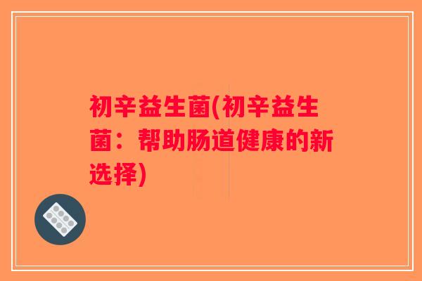 初辛益生菌(初辛益生菌：帮助肠道健康的新选择)