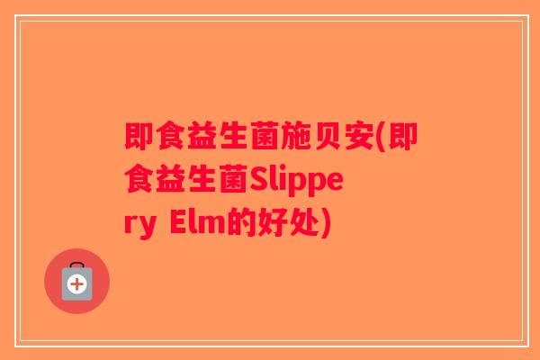 即食益生菌施贝安(即食益生菌Slippery Elm的好处) 即食益生菌施贝安(即食益生菌Slippery Elm的好处)