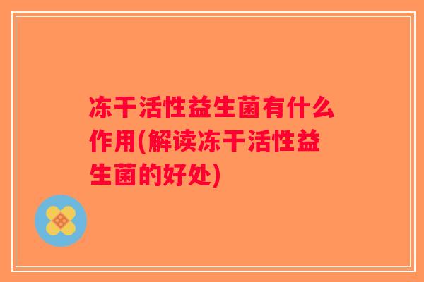 冻干活性益生菌有什么作用(解读冻干活性益生菌的好处) 冻干活性益生菌有什么作用(解读冻干活性益生菌的好处)