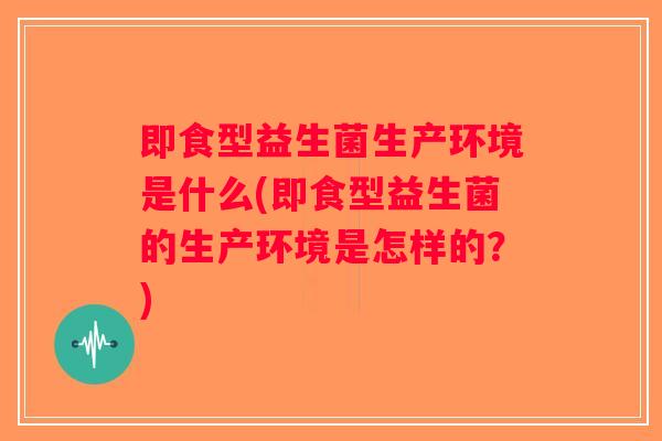 即食型益生菌生产环境是什么(即食型益生菌的生产环境是怎样的？)