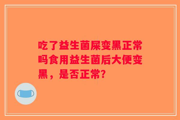 吃了益生菌屎变黑正常吗食用益生菌后大便变黑,是否正常? 吃了益生菌屎变黑正常吗食用益生菌后大便变黑,是否正常?