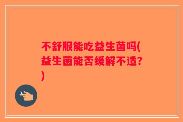 不舒服能吃益生菌吗(益生菌能否缓解不适？)