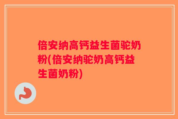 倍安纳高钙益生菌驼奶粉(倍安纳驼奶高钙益生菌奶粉) 倍安纳高钙益生菌驼奶粉(倍安纳驼奶高钙益生菌奶粉)