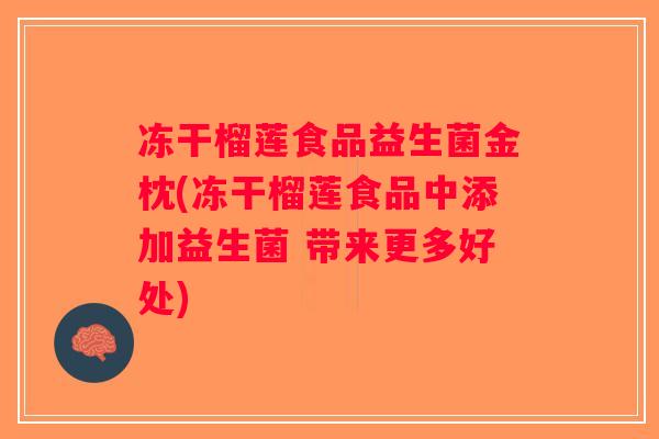 冻干榴莲食品益生菌金枕(冻干榴莲食品中添加益生菌 带来更多好处) 冻干榴莲食品益生菌金枕(冻干榴莲食品中添加益生菌 带来更多好处)