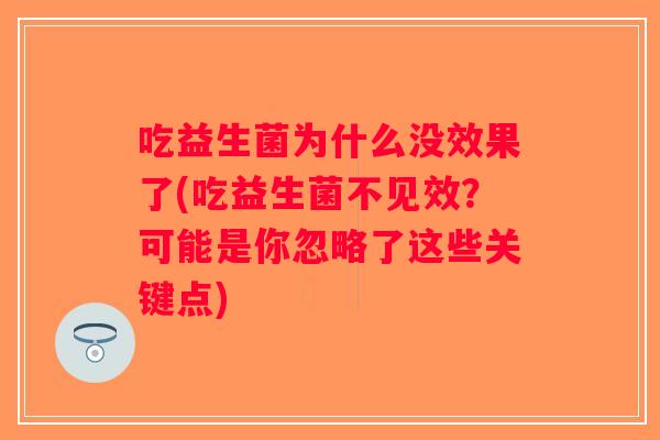 吃益生菌为什么没效果了(吃益生菌不见效？可能是你忽略了这些关键点)