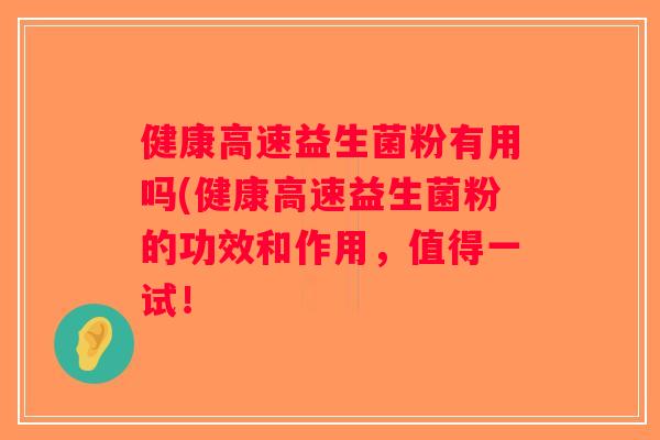 健康高速益生菌粉有用吗(健康高速益生菌粉的功效和作用，值得一试！