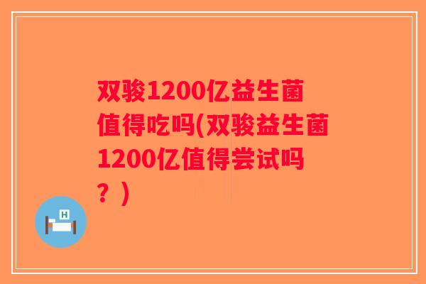 双骏1200亿益生菌值得吃吗(双骏益生菌1200亿值得尝试吗？)