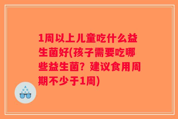 1周以上儿童吃什么益生菌好(孩子需要吃哪些益生菌？建议食用周期不少于1周)