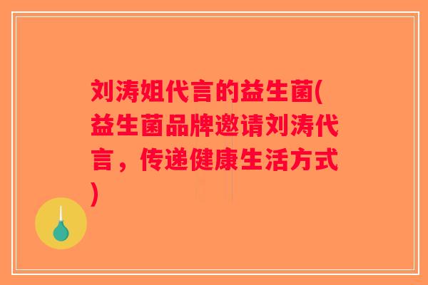 刘涛姐代言的益生菌(益生菌品牌邀请刘涛代言，传递健康生活方式)