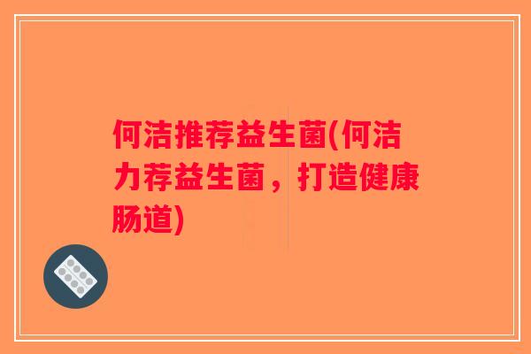 何洁推荐益生菌(何洁力荐益生菌，打造健康肠道)