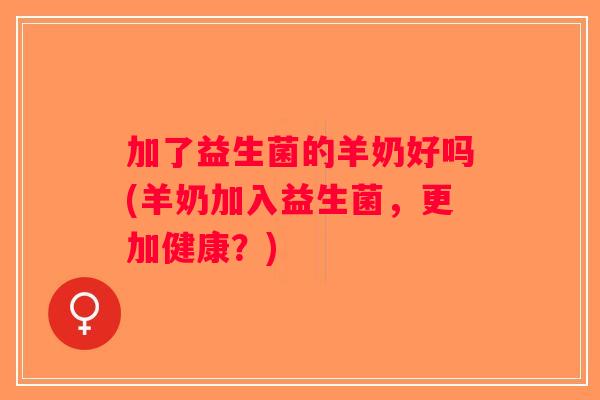 加了益生菌的羊奶好吗(羊奶加入益生菌，更加健康？)