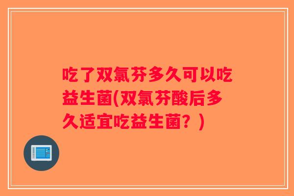 吃了双氯芬多久可以吃益生菌(双氯芬酸后多久适宜吃益生菌?) 吃了双氯芬多久可以吃益生菌(双氯芬酸后多久适宜吃益生菌?)