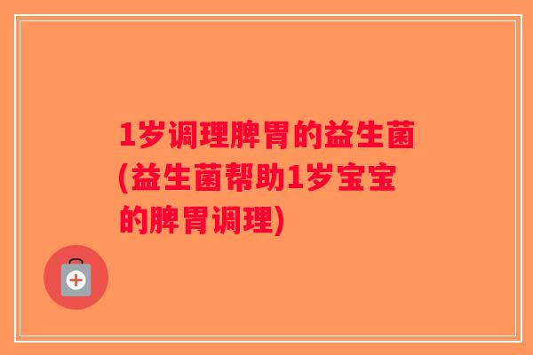 1岁调理脾胃的益生菌(益生菌帮助1岁宝宝的脾胃调理)