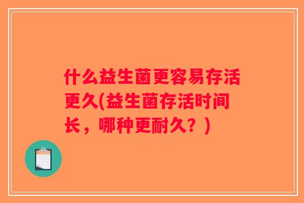 什么益生菌更容易存活更久(益生菌存活时间长,哪种更耐久?) 什么益生菌更容易存活更久(益生菌存活时间长,哪种更耐久?)