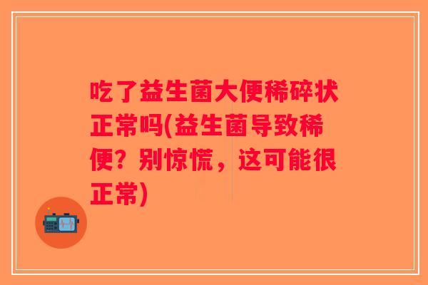 吃了益生菌大便稀碎状正常吗(益生菌导致稀便?别惊慌,这可能很正常) 吃了益生菌大便稀碎状正常吗(益生菌导致稀便?别惊慌,这可能很正常)