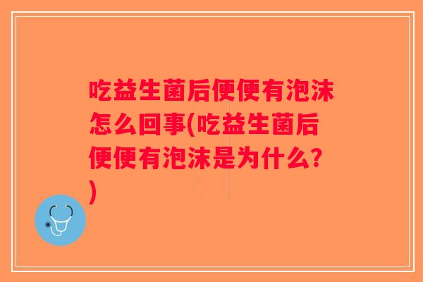 吃益生菌后便便有泡沫怎么回事(吃益生菌后便便有泡沫是为什么？)