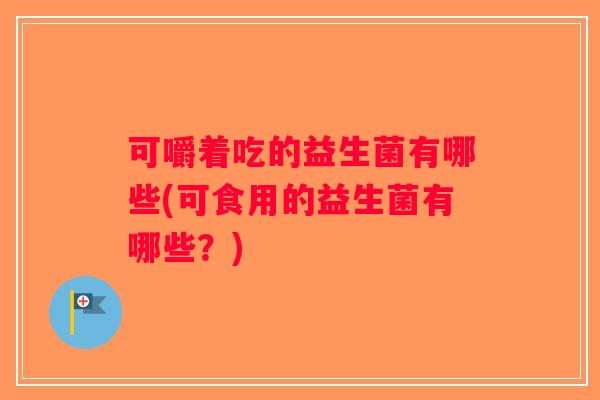可嚼着吃的益生菌有哪些(可食用的益生菌有哪些？)