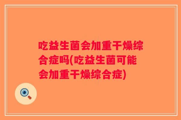 吃益生菌会加重干燥综合症吗(吃益生菌可能会加重干燥综合症)