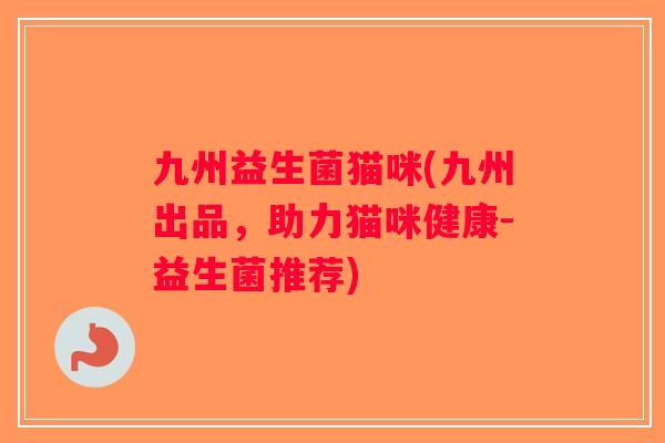 九州益生菌猫咪(九州出品,助力猫咪健康-益生菌推荐) 九州益生菌猫咪(九州出品,助力猫咪健康-益生菌推荐)